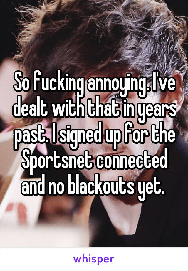 So fucking annoying. I've dealt with that in years past. I signed up for the Sportsnet connected and no blackouts yet. 