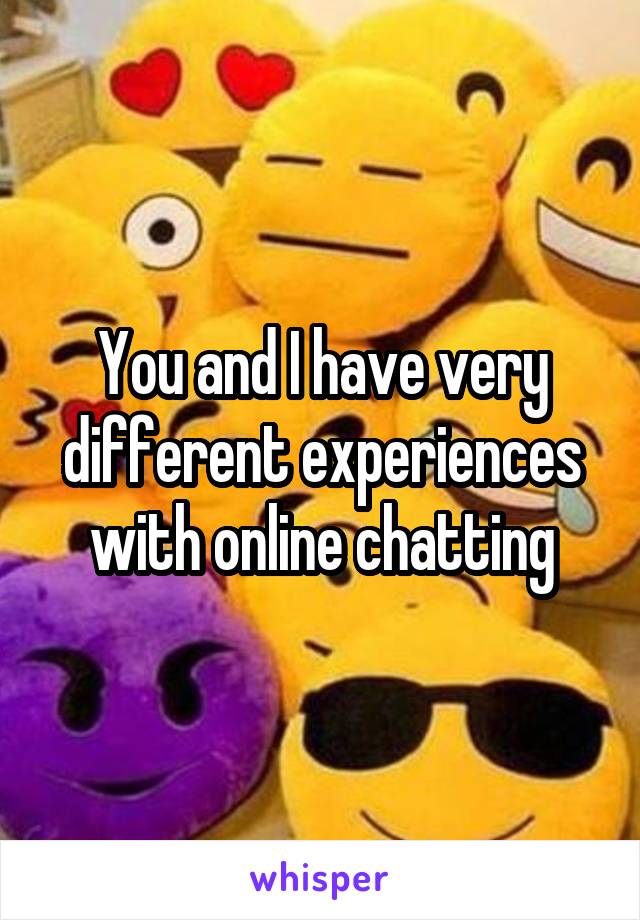 You and I have very different experiences with online chatting