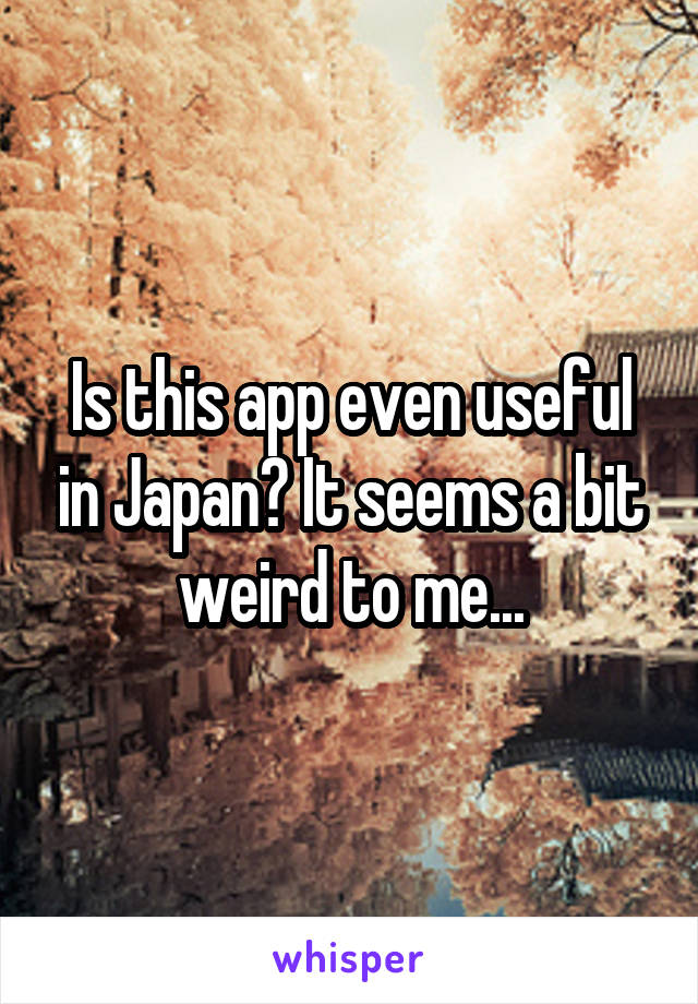 Is this app even useful in Japan? It seems a bit weird to me...