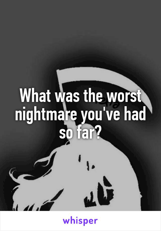 What was the worst nightmare you've had so far?
