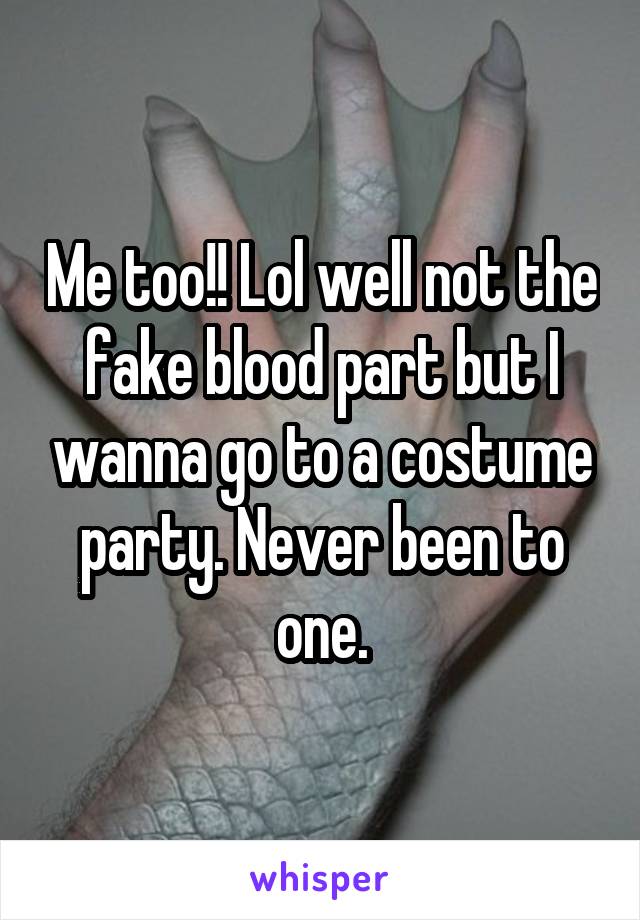 Me too!! Lol well not the fake blood part but I wanna go to a costume party. Never been to one.