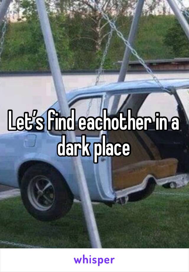 Let’s find eachother in a dark place 