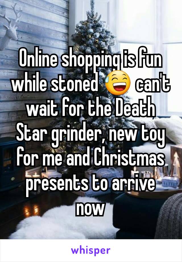 Online shopping is fun while stoned 😅 can't wait for the Death Star grinder, new toy for me and Christmas presents to arrive now
