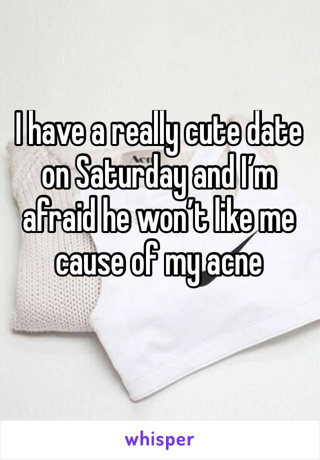 I have a really cute date on Saturday and I’m afraid he won’t like me cause of my acne