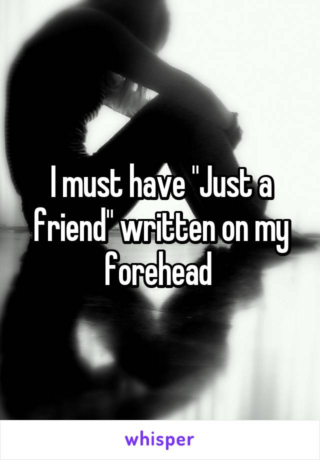 I must have "Just a friend" written on my forehead 