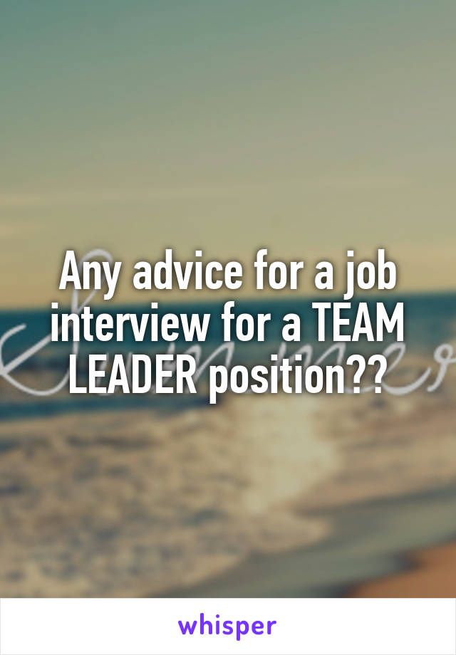 Any advice for a job interview for a TEAM LEADER position??