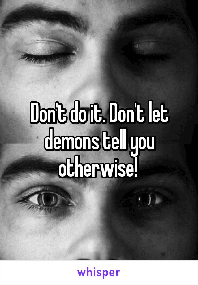 Don't do it. Don't let demons tell you otherwise! 