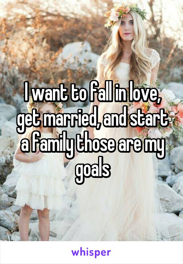 I want to fall in love, get married, and start a family those are my goals
