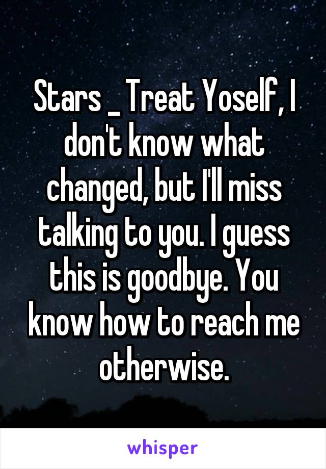 Stars _ Treat Yoself, I don't know what changed, but I'll miss talking to you. I guess this is goodbye. You know how to reach me otherwise.