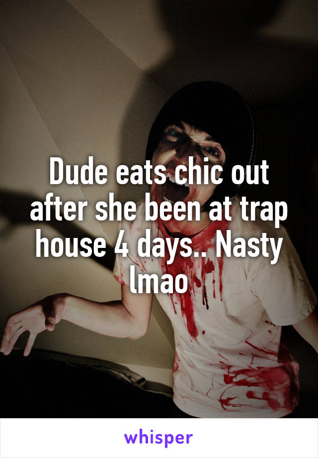 Dude eats chic out after she been at trap house 4 days.. Nasty lmao
