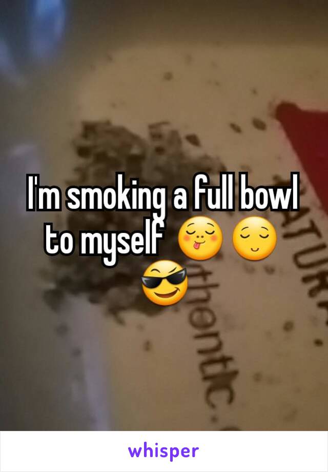 I'm smoking a full bowl to myself 😋😌😎