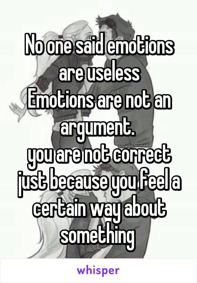 No one said emotions are useless
Emotions are not an argument. 
you are not correct just because you feel a certain way about something 