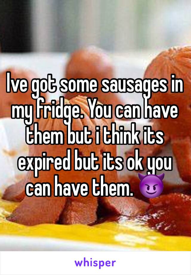 Ive got some sausages in my fridge. You can have them but i think its expired but its ok you can have them. 😈