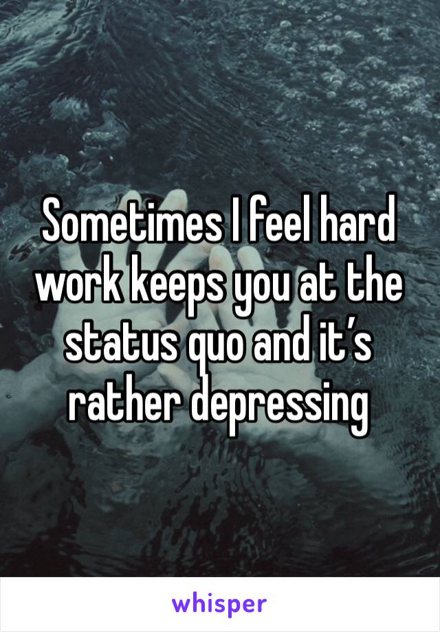 Sometimes I feel hard work keeps you at the status quo and it’s rather depressing