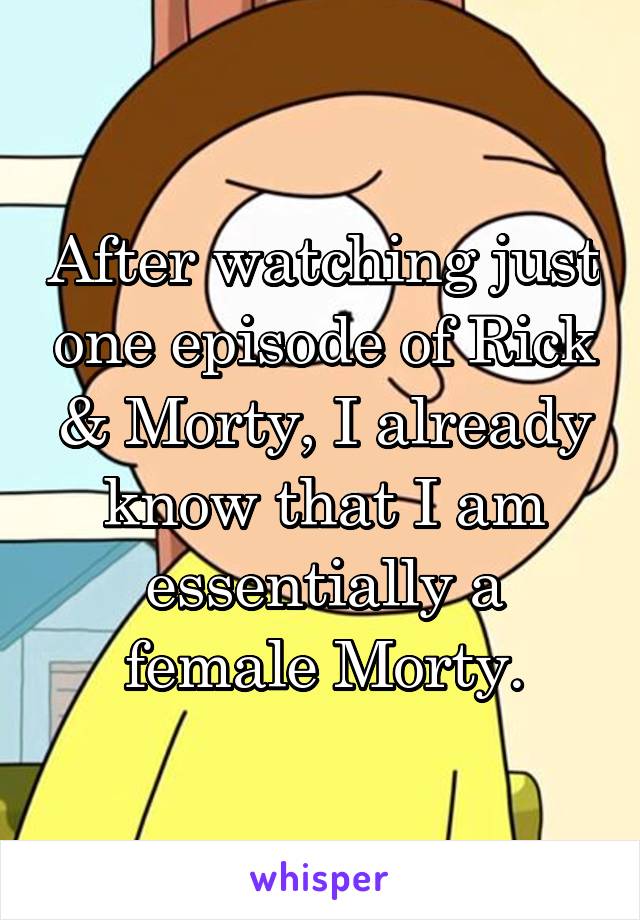 After watching just one episode of Rick & Morty, I already know that I am essentially a female Morty.