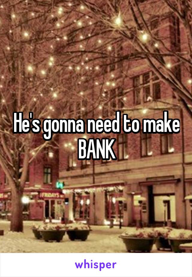 He's gonna need to make BANK