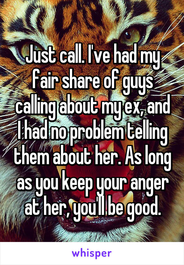 Just call. I've had my fair share of guys calling about my ex, and I had no problem telling them about her. As long as you keep your anger at her, you'll be good.