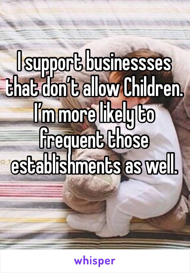 I support businessses that don’t allow Children. I’m more likely to frequent those establishments as well.