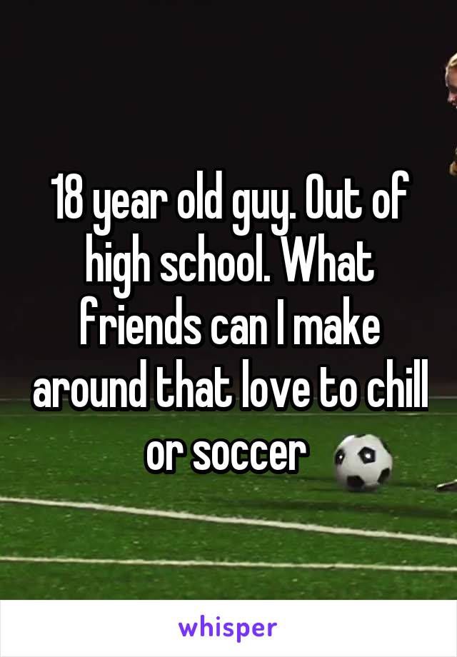 18 year old guy. Out of high school. What friends can I make around that love to chill or soccer 