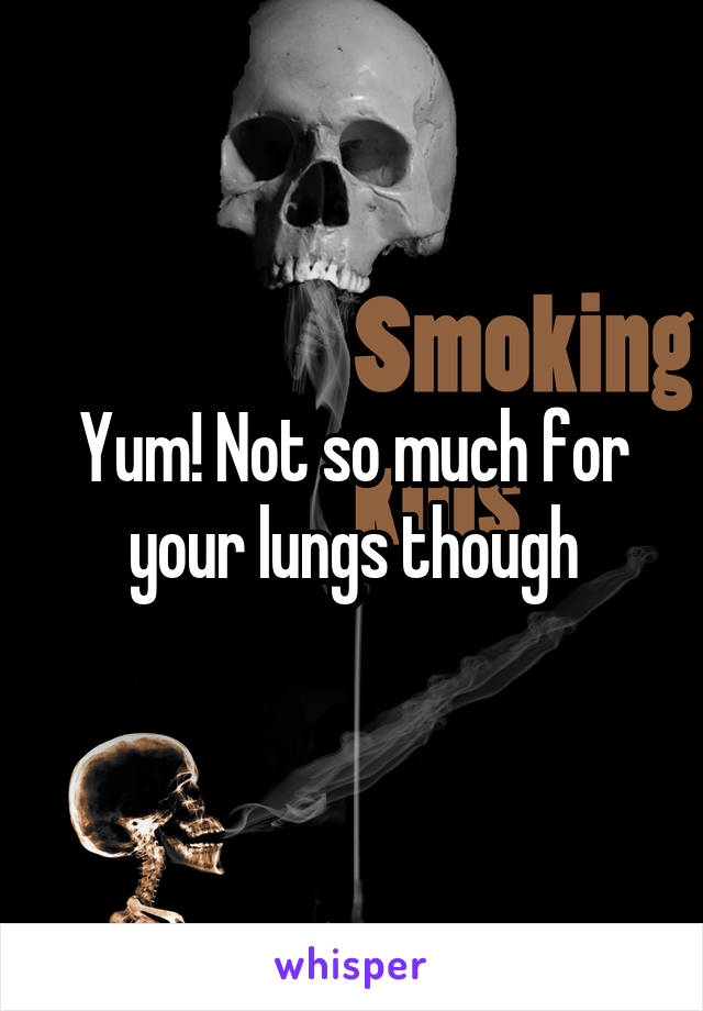 Yum! Not so much for your lungs though