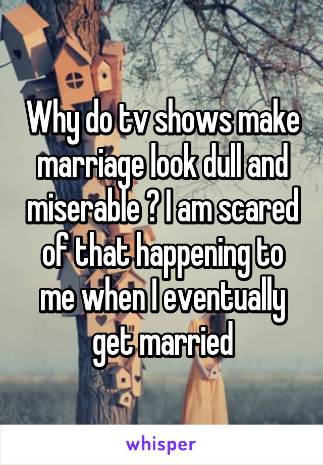 Why do tv shows make marriage look dull and miserable ? I am scared of that happening to me when I eventually get married