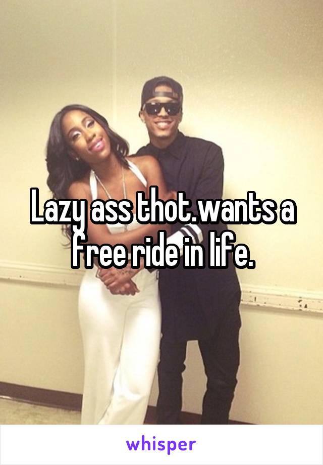 Lazy ass thot.wants a free ride in life.