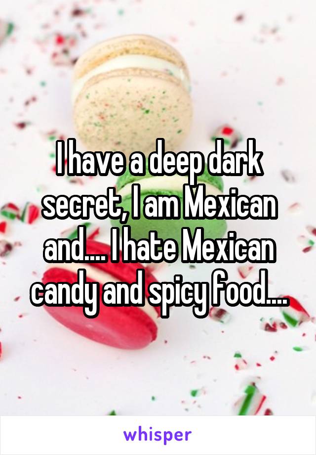 I have a deep dark secret, I am Mexican and.... I hate Mexican candy and spicy food....