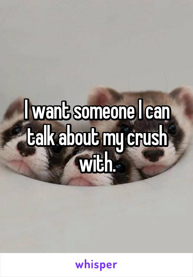 I want someone I can talk about my crush with.