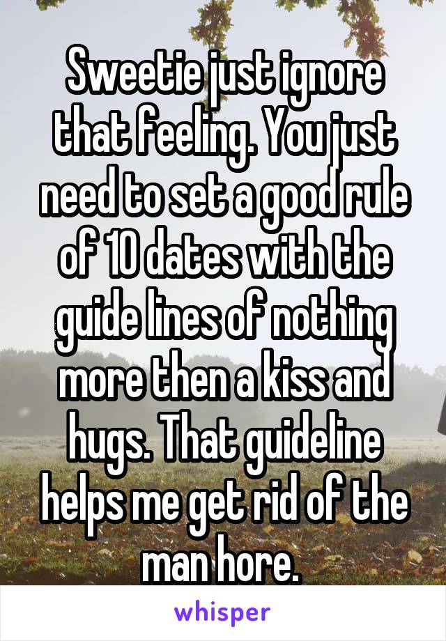 Sweetie just ignore that feeling. You just need to set a good rule of 10 dates with the guide lines of nothing more then a kiss and hugs. That guideline helps me get rid of the man hore. 