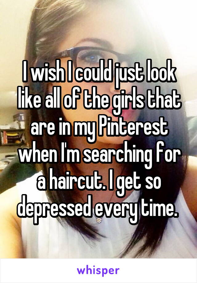 I wish I could just look like all of the girls that are in my Pinterest when I'm searching for a haircut. I get so depressed every time. 