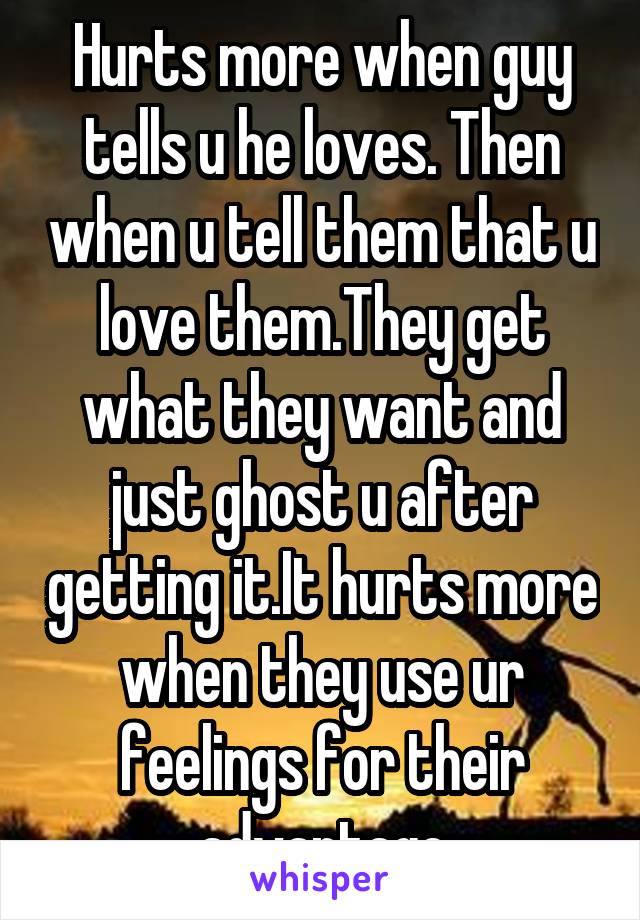 Hurts more when guy tells u he loves. Then when u tell them that u love them.They get what they want and just ghost u after getting it.It hurts more when they use ur feelings for their advantage