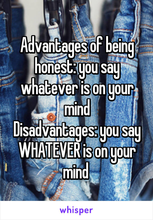 Advantages of being honest: you say whatever is on your mind
Disadvantages: you say WHATEVER is on your mind 