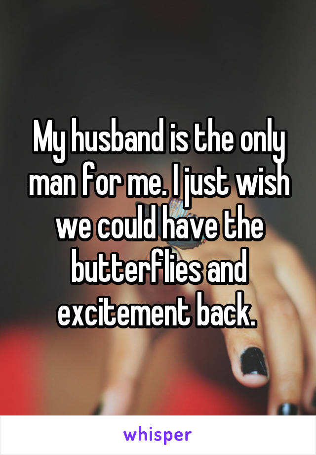 My husband is the only man for me. I just wish we could have the butterflies and excitement back. 