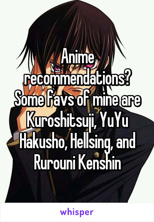 Anime recommendations? Some favs of mine are Kuroshitsuji, YuYu Hakusho, Hellsing, and Rurouni Kenshin