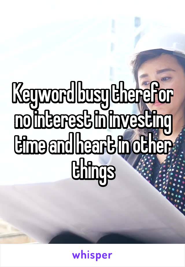 Keyword busy therefor no interest in investing time and heart in other things