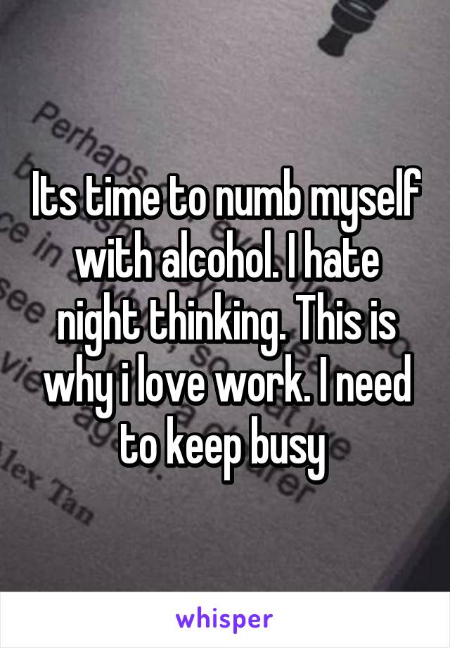 Its time to numb myself with alcohol. I hate night thinking. This is why i love work. I need to keep busy 