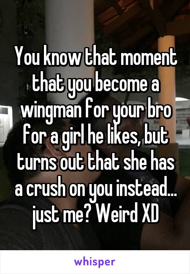 You know that moment that you become a wingman for your bro for a girl he likes, but turns out that she has a crush on you instead... just me? Weird XD