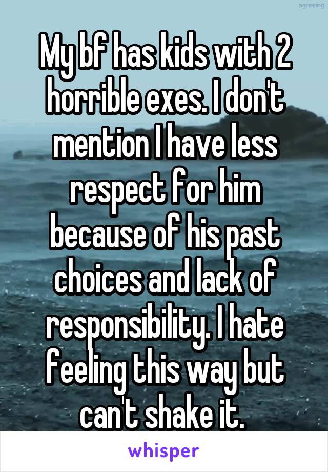 My bf has kids with 2 horrible exes. I don't mention I have less respect for him because of his past choices and lack of responsibility. I hate feeling this way but can't shake it. 