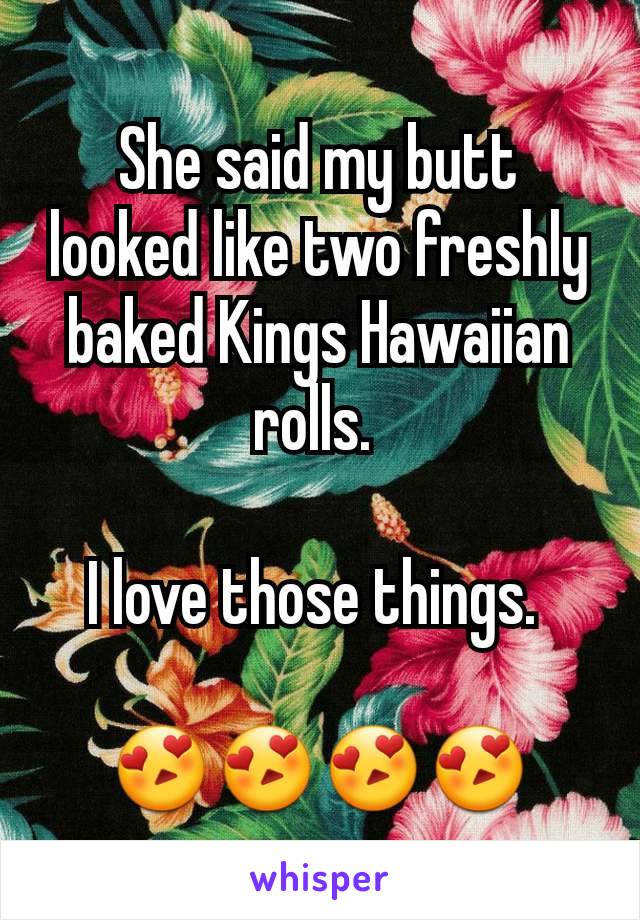 She said my butt looked like two freshly baked Kings Hawaiian rolls. 

I love those things. 

😍😍😍😍