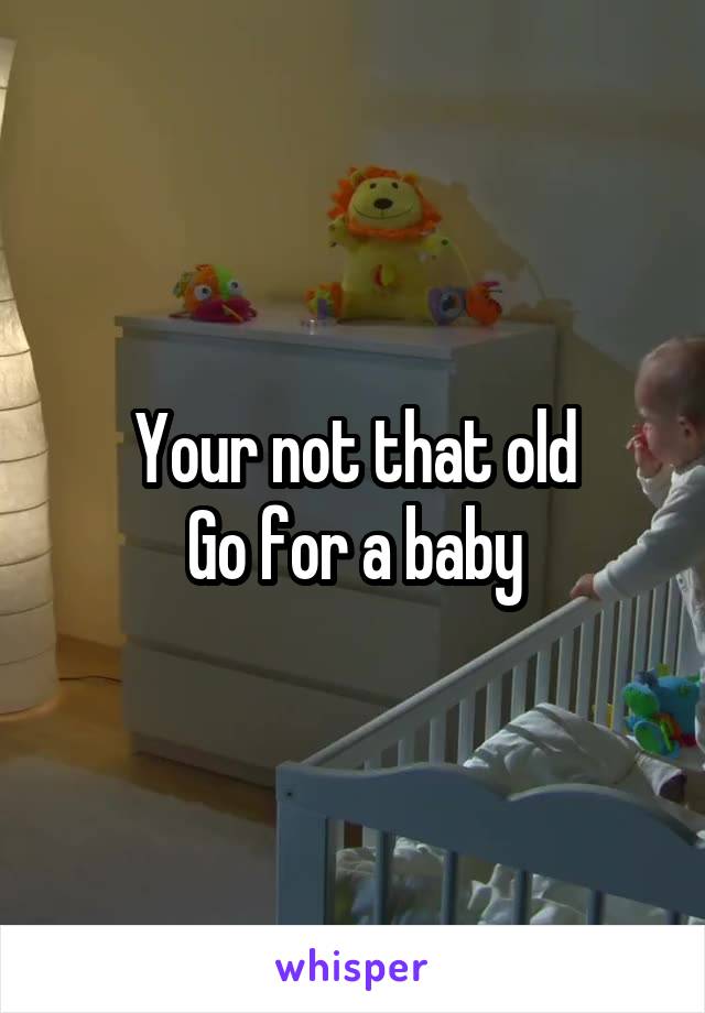 Your not that old
Go for a baby