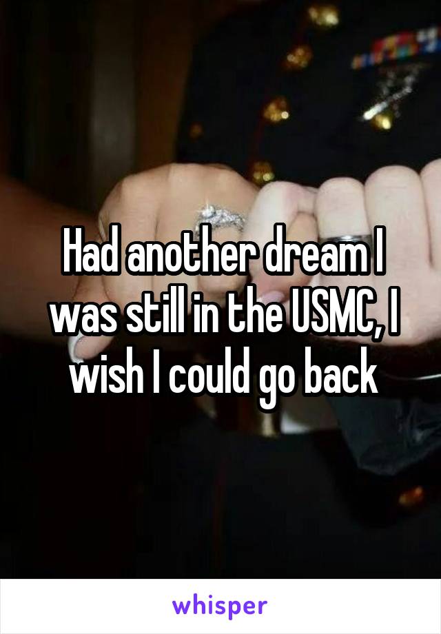 Had another dream I was still in the USMC, I wish I could go back
