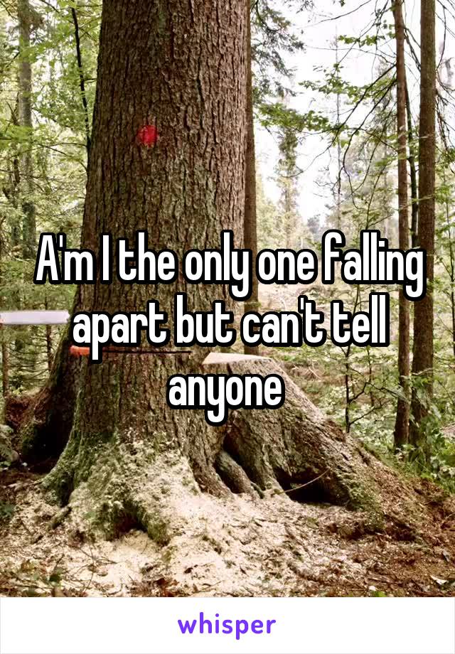A'm I the only one falling apart but can't tell anyone 