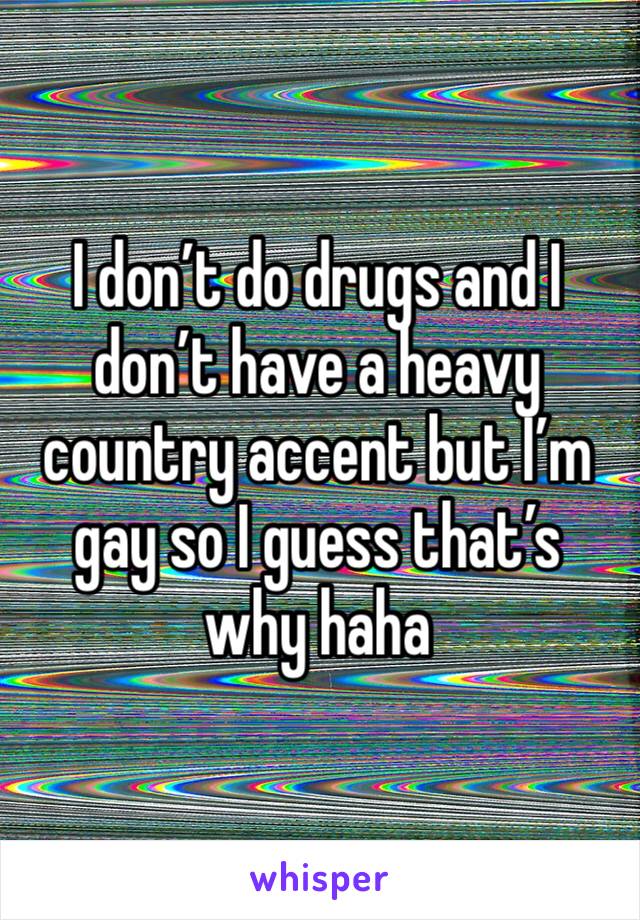 I don’t do drugs and I don’t have a heavy country accent but I’m gay so I guess that’s why haha