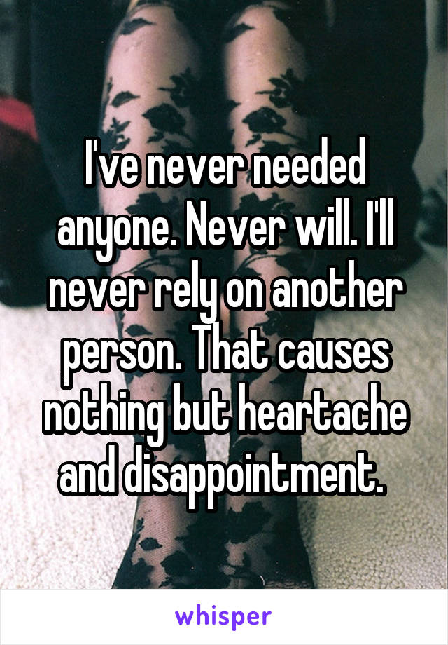 I've never needed anyone. Never will. I'll never rely on another person. That causes nothing but heartache and disappointment. 