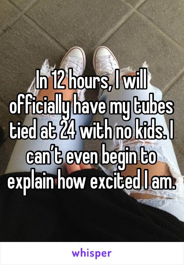 In 12 hours, I will officially have my tubes tied at 24 with no kids. I can’t even begin to explain how excited I am.