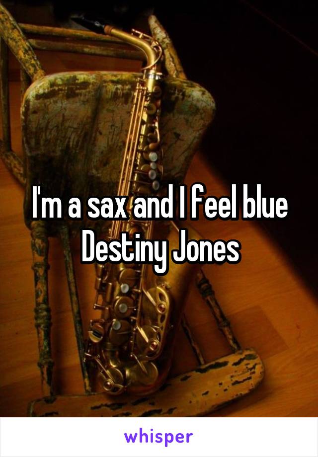 I'm a sax and I feel blue
Destiny Jones