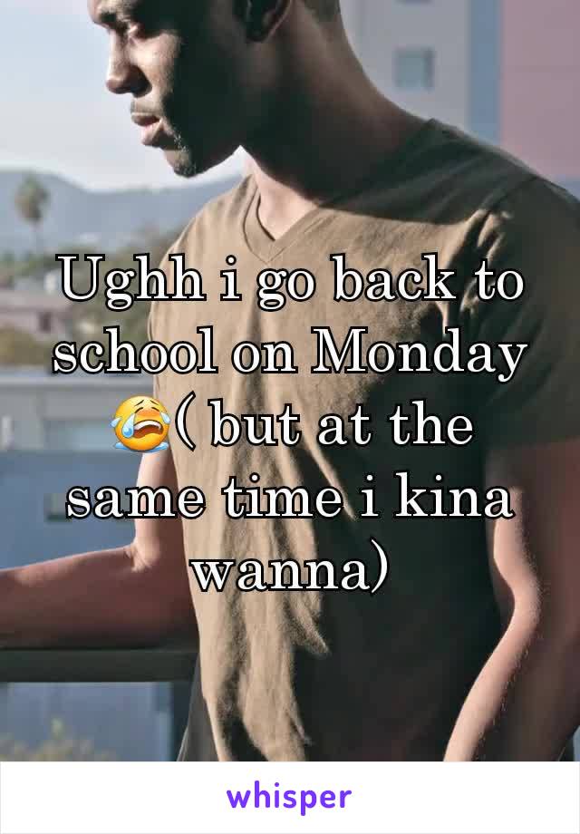 Ughh i go back to school on Monday😭( but at the same time i kina wanna)