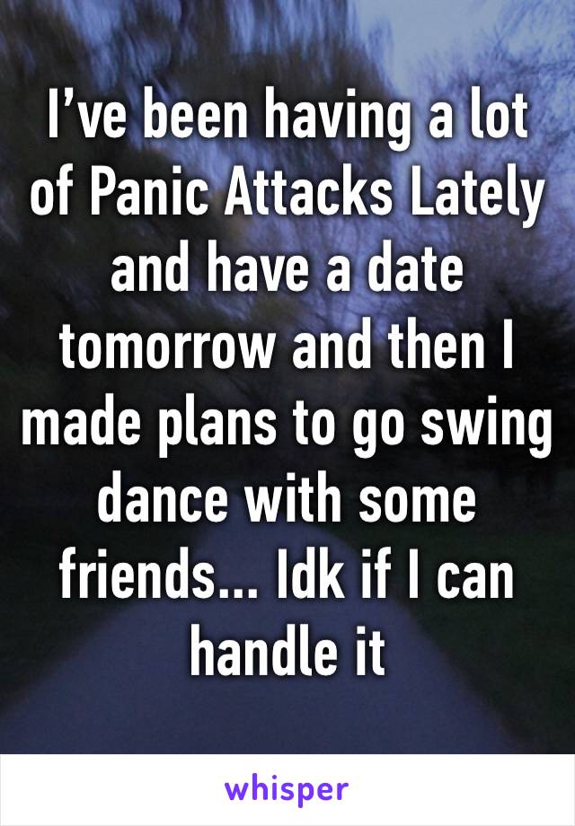 I’ve been having a lot of Panic Attacks Lately and have a date tomorrow and then I made plans to go swing dance with some friends... Idk if I can handle it