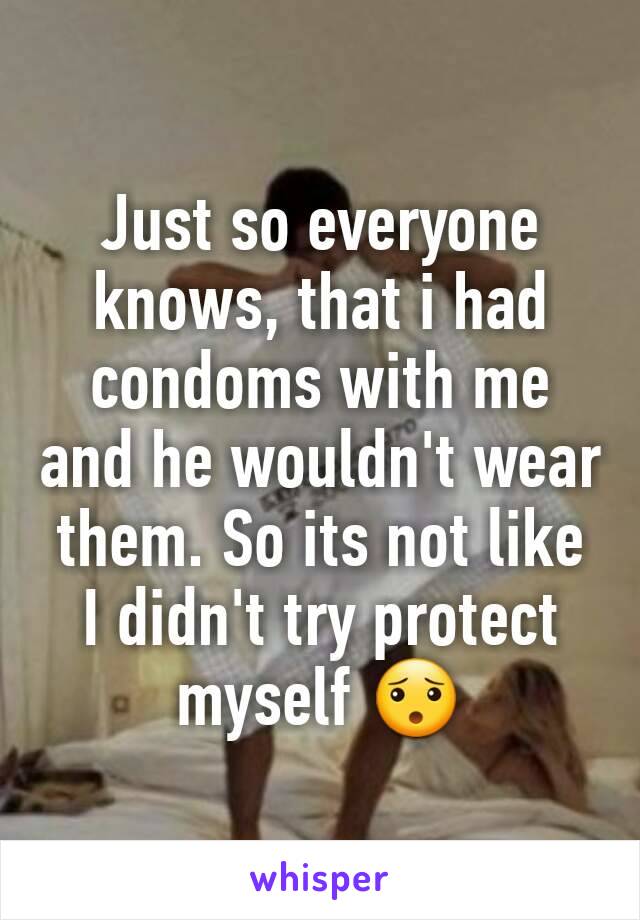 Just so everyone knows, that i had condoms with me and he wouldn't wear them. So its not like I didn't try protect myself 😯