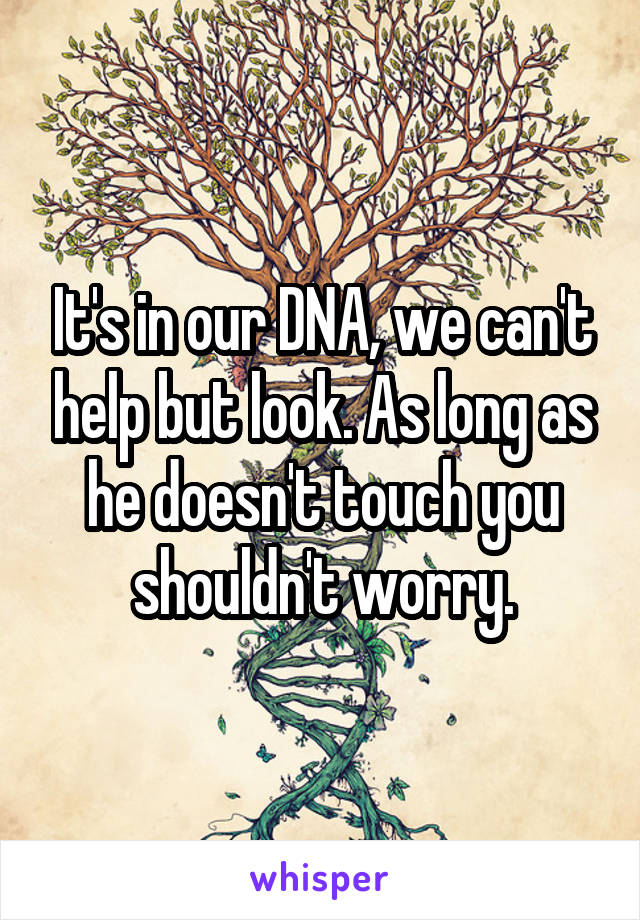 It's in our DNA, we can't help but look. As long as he doesn't touch you shouldn't worry.
